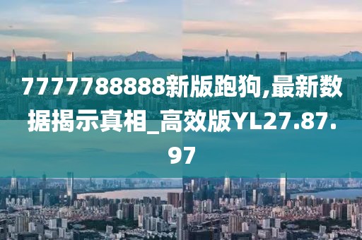 7777788888新版跑狗,最新數(shù)據(jù)揭示真相_高效版YL27.87.97