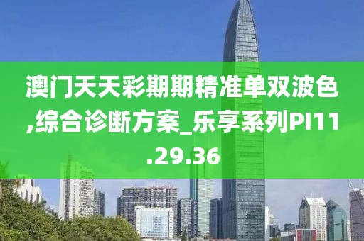 澳門天天彩期期精準(zhǔn)單雙波色,綜合診斷方案_樂享系列PI11.29.36
