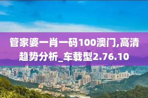 管家婆一肖一碼100澳門,高清趨勢(shì)分析_車載型2.76.10
