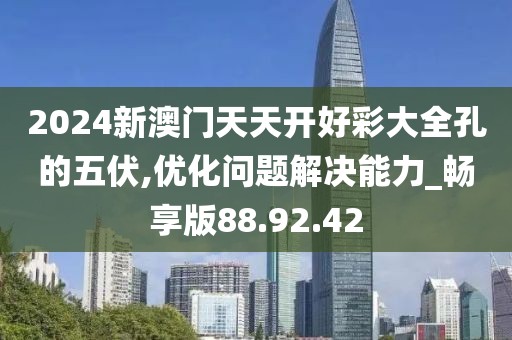 2024新澳門天天開好彩大全孔的五伏,優(yōu)化問題解決能力_暢享版88.92.42