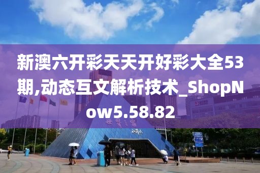 新澳六開彩天天開好彩大全53期,動(dòng)態(tài)互文解析技術(shù)_ShopNow5.58.82