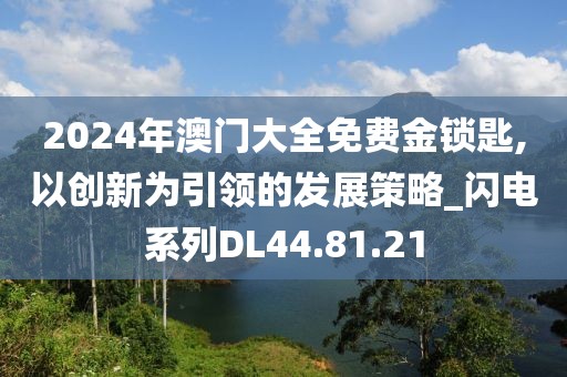2024年澳門(mén)大全免費(fèi)金鎖匙,以創(chuàng)新為引領(lǐng)的發(fā)展策略_閃電系列DL44.81.21