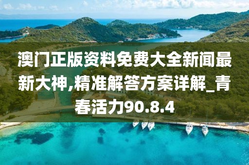 澳門正版資料免費大全新聞最新大神,精準解答方案詳解_青春活力90.8.4