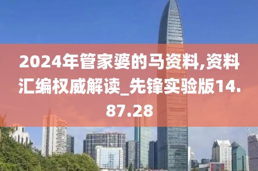 2024年管家婆的馬資料,資料匯編權威解讀_先鋒實驗版14.87.28