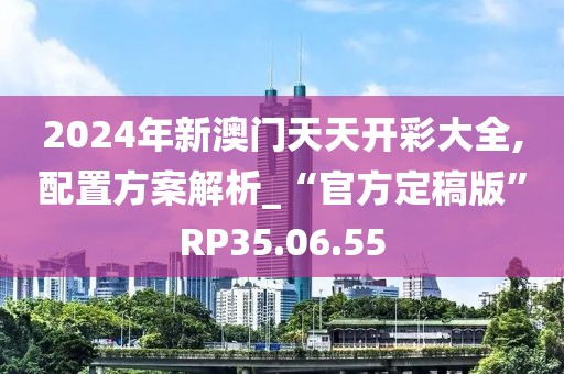 2024年新澳門天天開彩大全,配置方案解析_“官方定稿版”RP35.06.55
