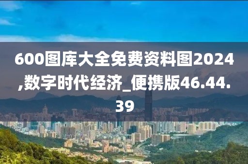 600圖庫(kù)大全免費(fèi)資料圖2024,數(shù)字時(shí)代經(jīng)濟(jì)_便攜版46.44.39