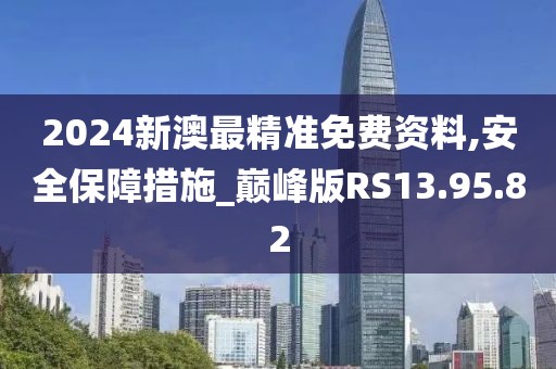 2024新澳最精準(zhǔn)免費(fèi)資料,安全保障措施_巔峰版RS13.95.82
