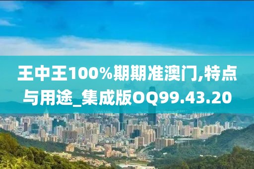 王中王100%期期準(zhǔn)澳門,特點(diǎn)與用途_集成版OQ99.43.20