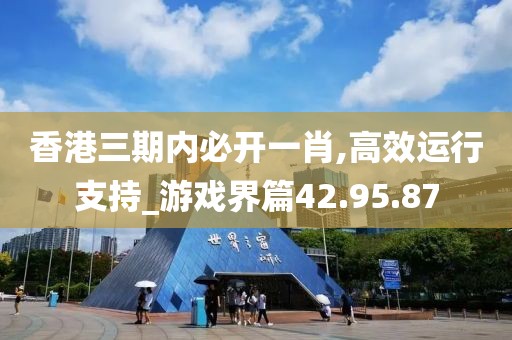 香港三期內(nèi)必開一肖,高效運行支持_游戲界篇42.95.87