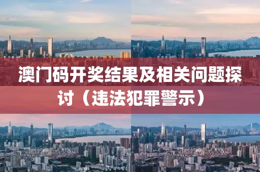 澳門碼開獎(jiǎng)結(jié)果及相關(guān)問(wèn)題探討（違法犯罪警示）