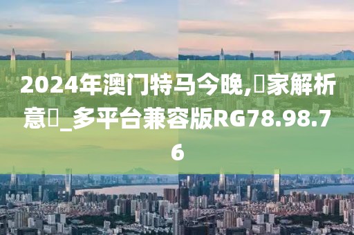 2024年澳門特馬今晚,專家解析意見_多平臺兼容版RG78.98.76
