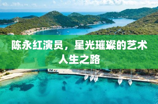 陳永紅演員，星光璀璨的藝術(shù)人生之路