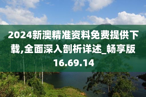 2024新澳精準(zhǔn)資料免費(fèi)提供下載,全面深入剖析詳述_暢享版16.69.14