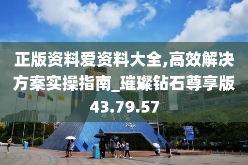 正版資料愛資料大全,高效解決方案實操指南_璀璨鉆石尊享版43.79.57