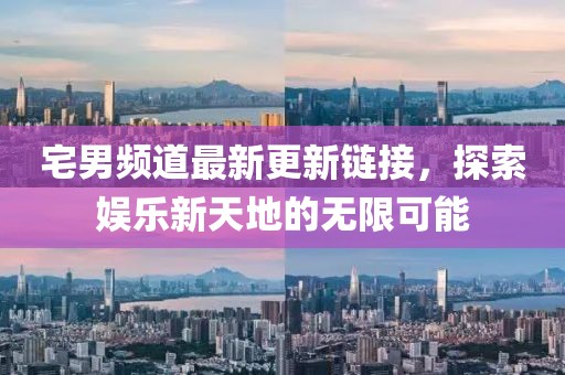 宅男頻道最新更新鏈接，探索娛樂新天地的無限可能