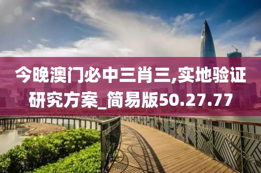 今晚澳門(mén)必中三肖三,實(shí)地驗(yàn)證研究方案_簡(jiǎn)易版50.27.77