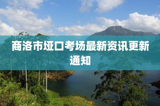 商洛市埡口考場最新資訊更新通知