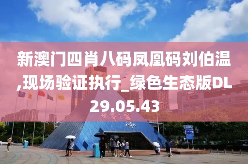 新澳門四肖八碼鳳凰碼劉伯溫,現(xiàn)場驗證執(zhí)行_綠色生態(tài)版DL29.05.43