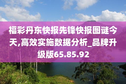 福彩丹東快報(bào)先鋒快報(bào)圖謎今天,高效實(shí)施數(shù)據(jù)分析_品牌升級版65.85.92