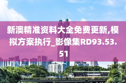新澳精準資料大全免費更新,模擬方案執(zhí)行_影像集RD93.53.51