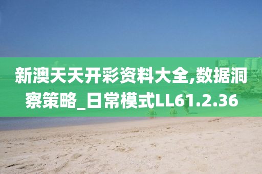 新澳天天開彩資料大全,數(shù)據(jù)洞察策略_日常模式LL61.2.36