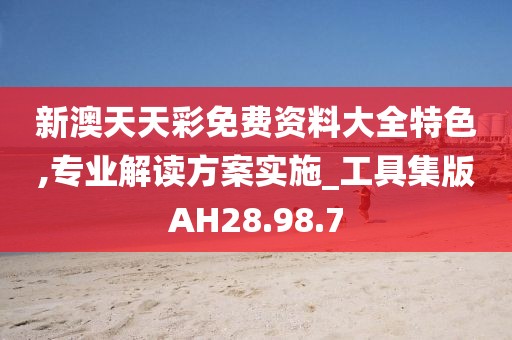 新澳天天彩免費資料大全特色,專業(yè)解讀方案實施_工具集版AH28.98.7