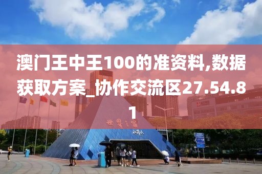 澳門王中王100的準(zhǔn)資料,數(shù)據(jù)獲取方案_協(xié)作交流區(qū)27.54.81