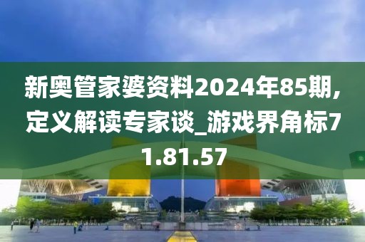 新奧管家婆資料2024年85期,定義解讀專家談_游戲界角標(biāo)71.81.57