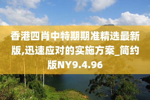 香港四肖中特期期準(zhǔn)精選最新版,迅速應(yīng)對的實(shí)施方案_簡約版NY9.4.96