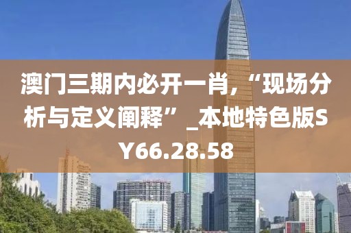 澳門三期內(nèi)必開一肖,“現(xiàn)場分析與定義闡釋”_本地特色版SY66.28.58