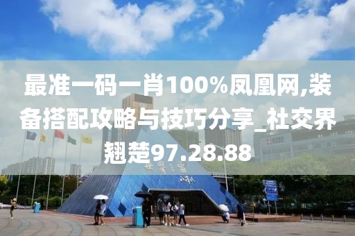 最準(zhǔn)一碼一肖100%鳳凰網(wǎng),裝備搭配攻略與技巧分享_社交界翹楚97.28.88