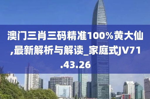 澳門三肖三碼精準(zhǔn)100%黃大仙,最新解析與解讀_家庭式JV71.43.26