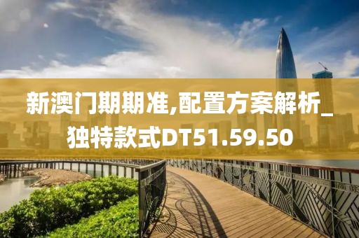 新澳門(mén)期期準(zhǔn),配置方案解析_獨(dú)特款式DT51.59.50