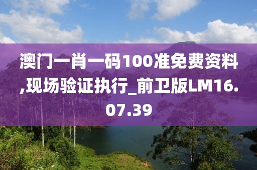 澳門(mén)一肖一碼100準(zhǔn)免費(fèi)資料,現(xiàn)場(chǎng)驗(yàn)證執(zhí)行_前衛(wèi)版LM16.07.39