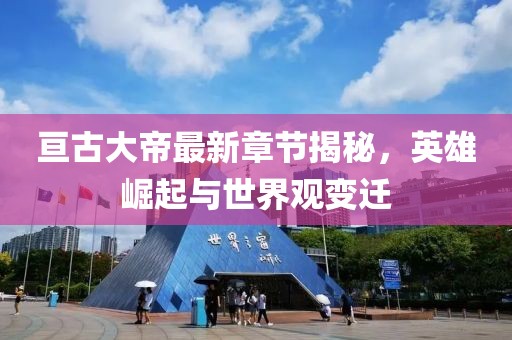 亙古大帝最新章節(jié)揭秘，英雄崛起與世界觀變遷