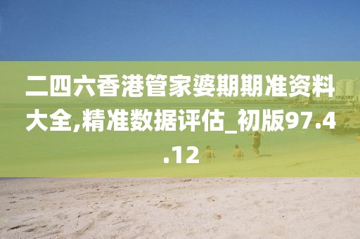 二四六香港管家婆期期準資料大全,精準數(shù)據評估_初版97.4.12