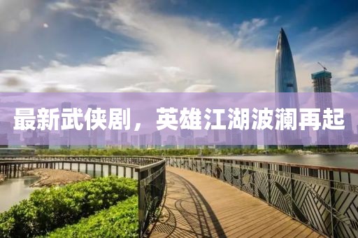 最新武俠劇，英雄江湖波瀾再起