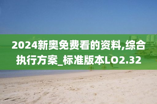2024新奧免費看的資料,綜合執(zhí)行方案_標準版本LO2.32