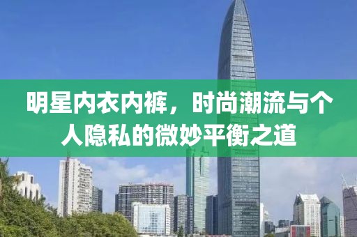 明星內(nèi)衣內(nèi)褲，時尚潮流與個人隱私的微妙平衡之道