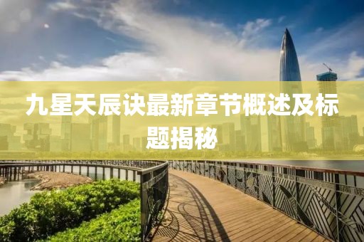 九星天辰訣最新章節(jié)概述及標(biāo)題揭秘