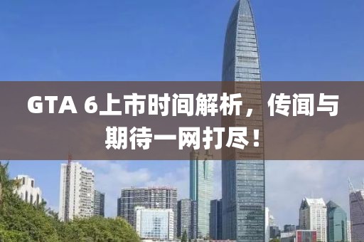 GTA 6上市時(shí)間解析，傳聞與期待一網(wǎng)打盡！