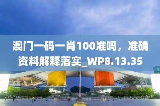 澳門一碼一肖100準嗎，準確資料解釋落實_WP8.13.35