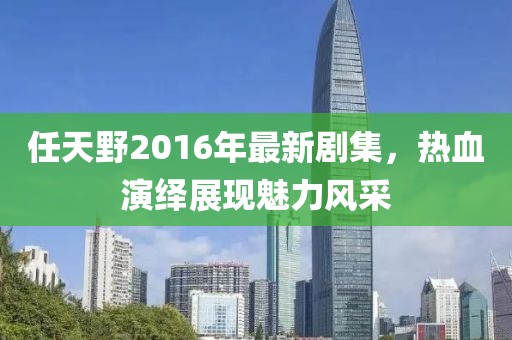 任天野2016年最新劇集，熱血演繹展現(xiàn)魅力風(fēng)采