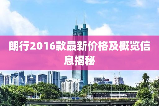 朗行2016款最新價(jià)格及概覽信息揭秘