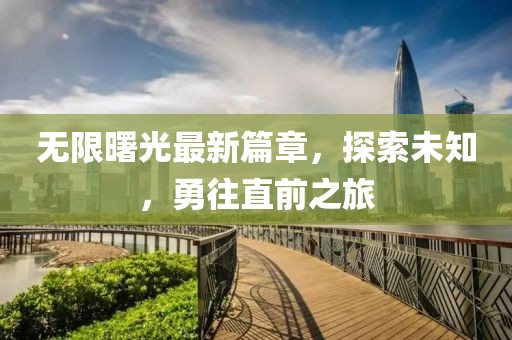 無限曙光最新篇章，探索未知，勇往直前之旅