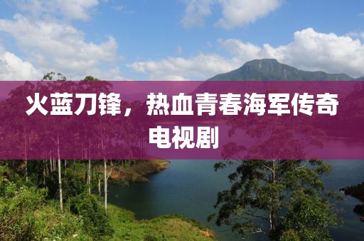火藍(lán)刀鋒，熱血青春海軍傳奇電視劇