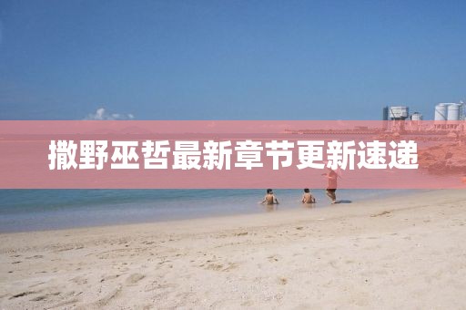 撒野巫哲最新章節(jié)更新速遞