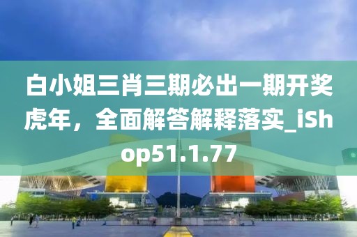 白小姐三肖三期必出一期開獎虎年，全面解答解釋落實(shí)_iShop51.1.77