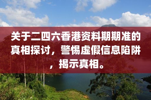 關(guān)于二四六香港資料期期準(zhǔn)的真相探討，警惕虛假信息陷阱，揭示真相。
