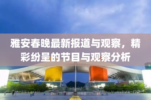 雅安春晚最新報(bào)道與觀察，精彩紛呈的節(jié)目與觀察分析
